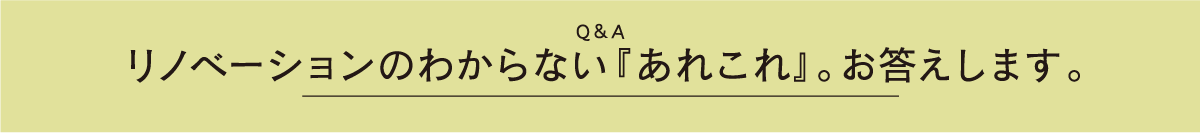 リノベーションのわからない『あれこれ』。お答えします。