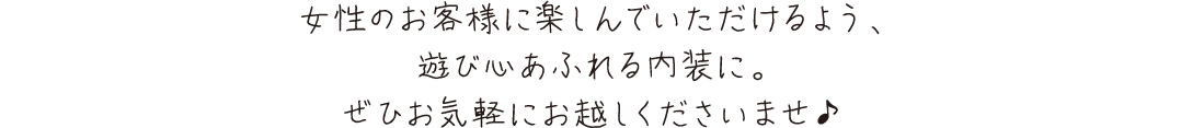 女性のお客様に楽しんでいただけるよう、遊び心あふれる内装にぜひお気軽にお越しくださいませ♪